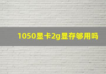 1050显卡2g显存够用吗