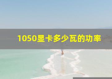 1050显卡多少瓦的功率