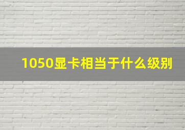 1050显卡相当于什么级别