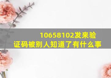 10658102发来验证码被别人知道了有什么事