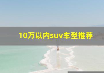 10万以内suv车型推荐