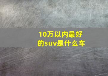 10万以内最好的suv是什么车