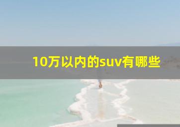 10万以内的suv有哪些