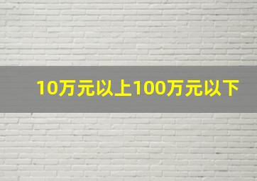 10万元以上100万元以下