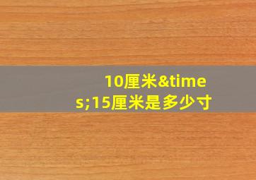 10厘米×15厘米是多少寸