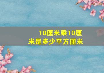 10厘米乘10厘米是多少平方厘米