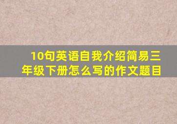 10句英语自我介绍简易三年级下册怎么写的作文题目