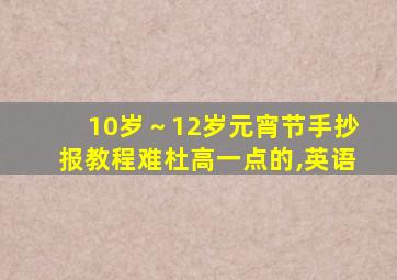 10岁～12岁元宵节手抄报教程难杜高一点的,英语