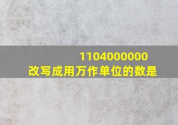 1104000000改写成用万作单位的数是