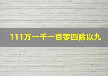 111万一千一百零四除以九