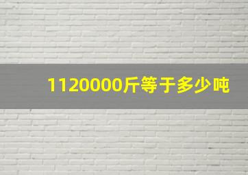 1120000斤等于多少吨