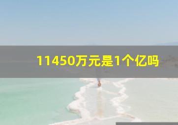 11450万元是1个亿吗