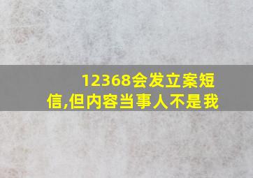 12368会发立案短信,但内容当事人不是我