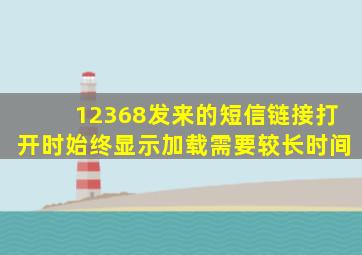 12368发来的短信链接打开时始终显示加载需要较长时间