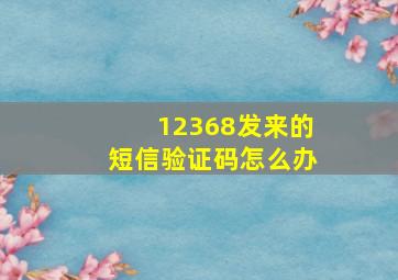 12368发来的短信验证码怎么办