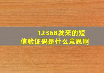 12368发来的短信验证码是什么意思啊