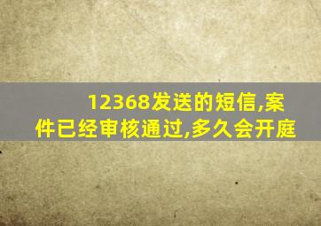 12368发送的短信,案件已经审核通过,多久会开庭