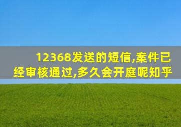 12368发送的短信,案件已经审核通过,多久会开庭呢知乎