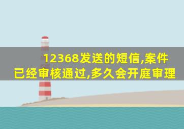 12368发送的短信,案件已经审核通过,多久会开庭审理