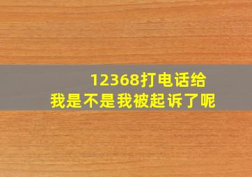 12368打电话给我是不是我被起诉了呢