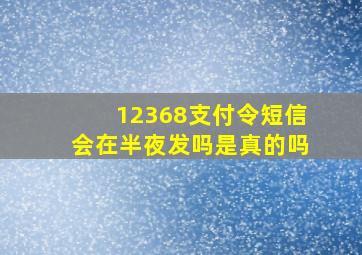 12368支付令短信会在半夜发吗是真的吗