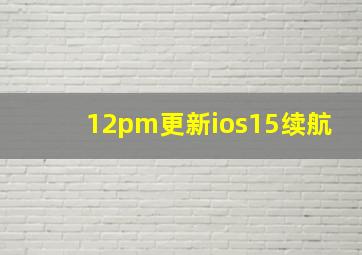 12pm更新ios15续航