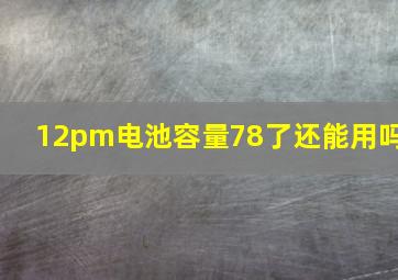 12pm电池容量78了还能用吗