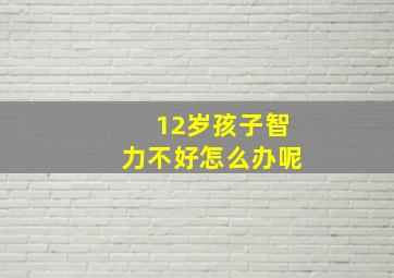 12岁孩子智力不好怎么办呢