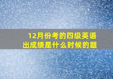 12月份考的四级英语出成绩是什么时候的题