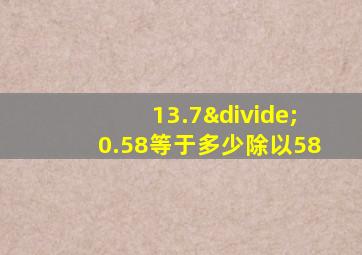 13.7÷0.58等于多少除以58