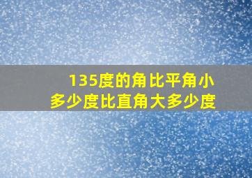 135度的角比平角小多少度比直角大多少度