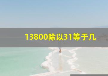 13800除以31等于几