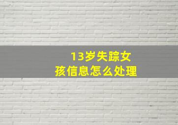 13岁失踪女孩信息怎么处理