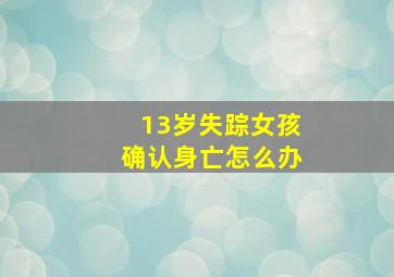 13岁失踪女孩确认身亡怎么办