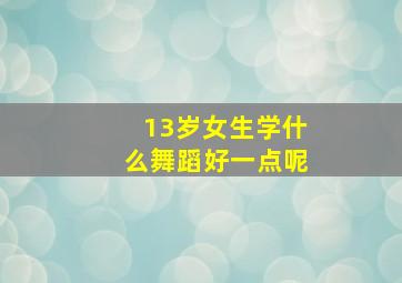 13岁女生学什么舞蹈好一点呢