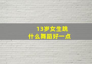 13岁女生跳什么舞蹈好一点