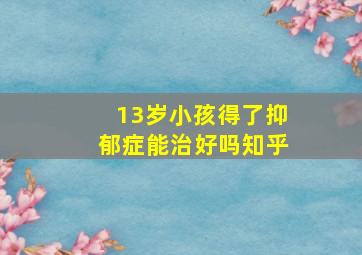 13岁小孩得了抑郁症能治好吗知乎