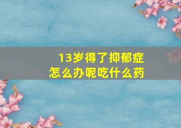 13岁得了抑郁症怎么办呢吃什么药