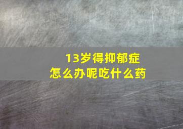 13岁得抑郁症怎么办呢吃什么药