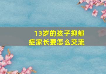 13岁的孩子抑郁症家长要怎么交流