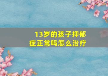 13岁的孩子抑郁症正常吗怎么治疗