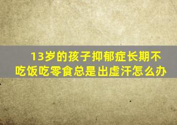 13岁的孩子抑郁症长期不吃饭吃零食总是出虚汗怎么办