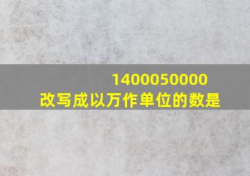 1400050000改写成以万作单位的数是