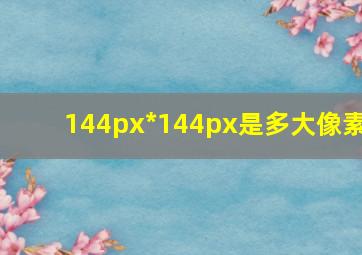 144px*144px是多大像素