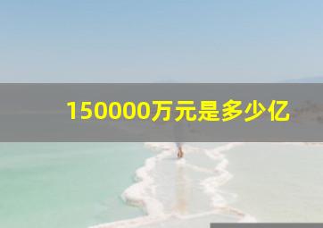 150000万元是多少亿