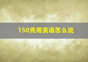 150克用英语怎么说