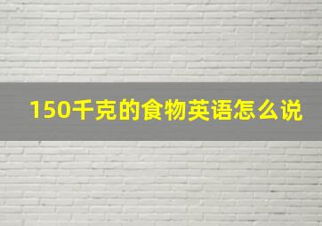 150千克的食物英语怎么说