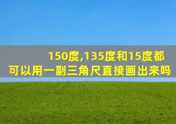 150度,135度和15度都可以用一副三角尺直接画出来吗