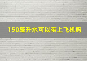 150毫升水可以带上飞机吗