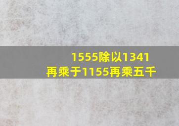 1555除以1341再乘于1155再乘五千